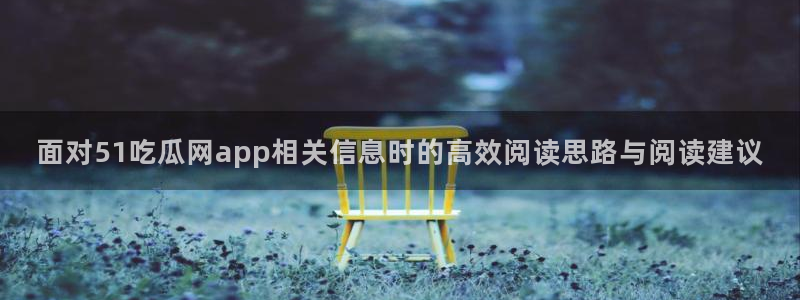 51吃瓜网页:面对51吃瓜网app相关信息时的高效阅读思路与阅读建议