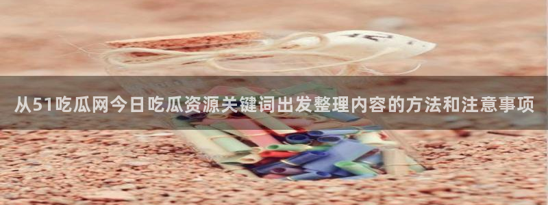 51吃瓜今日黑料:从51吃瓜网今日吃瓜资源关键词出发整理内容的方法和注意事项