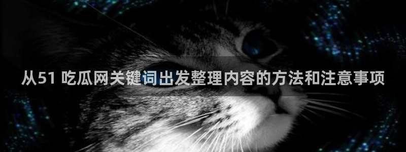 51吃瓜官网:从51 吃瓜网关键词出发整理内容的方法和注意事项