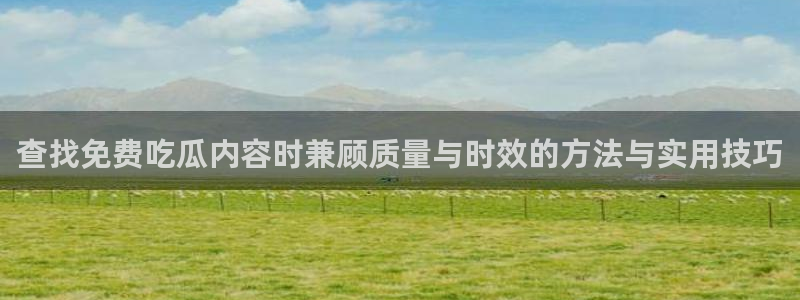 51cgfun今日吃瓜:查找免费吃瓜内容时兼顾质量与时效的方法与实用技巧