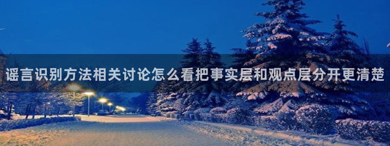 51吃瓜app下载:谣言识别方法相关讨论怎么看把事实层和观点层分开更清楚